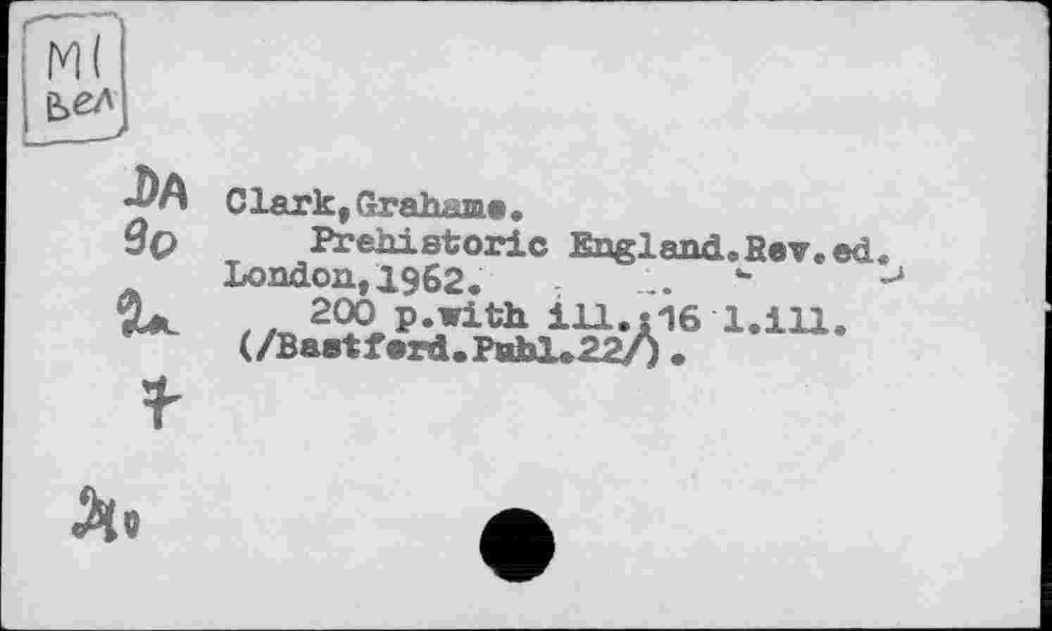 ﻿Clark, Grahame.
Prehistoric England. Bev.
London, 1962.	- L. “
200 p.with І11.ЇІ6 l.ill